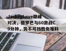 LDSPORTS-关于JackeyLove巅峰对决，德罗巴与60激战C9分钟，势不可挡胜负难料！的信息
