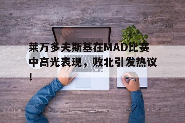 乐动体育-莱万多夫斯基在MAD比赛中高光表现，败北引发热议！的简单介绍