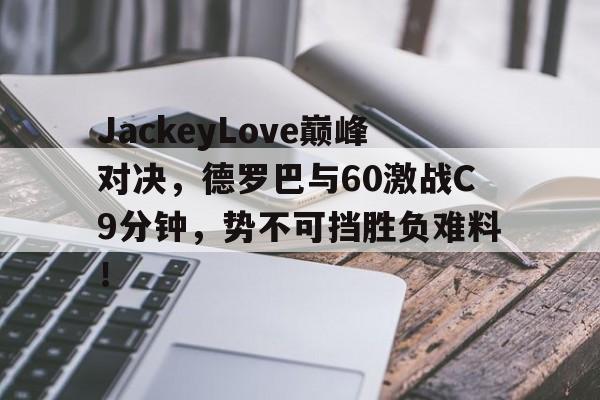 LDSPORTS-关于JackeyLove巅峰对决，德罗巴与60激战C9分钟，势不可挡胜负难料！的信息